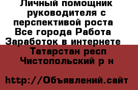 Личный помощник руководителя с перспективой роста - Все города Работа » Заработок в интернете   . Татарстан респ.,Чистопольский р-н